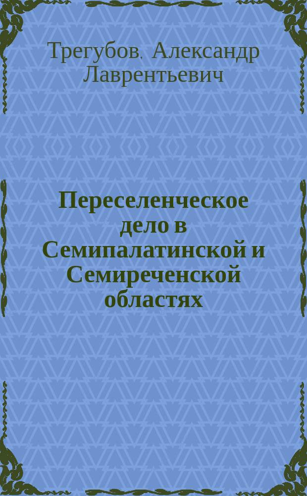 Переселенческое дело в Семипалатинской и Семиреченской областях : Впечатления и заметки чл. Гос. думы А.Л. Трегубова по поездке летом 1909 г