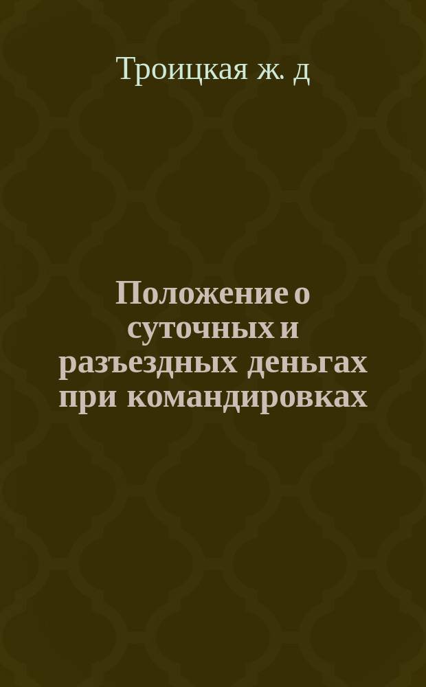 Положение о суточных и разъездных деньгах при командировках : Утв. ... 12 окт. 1910 г.
