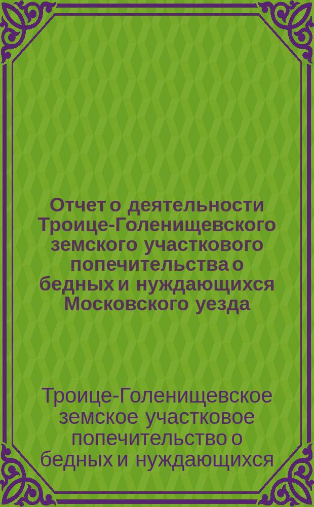 Отчет о деятельности Троице-Голенищевского земского участкового попечительства о бедных и нуждающихся Московского уезда...