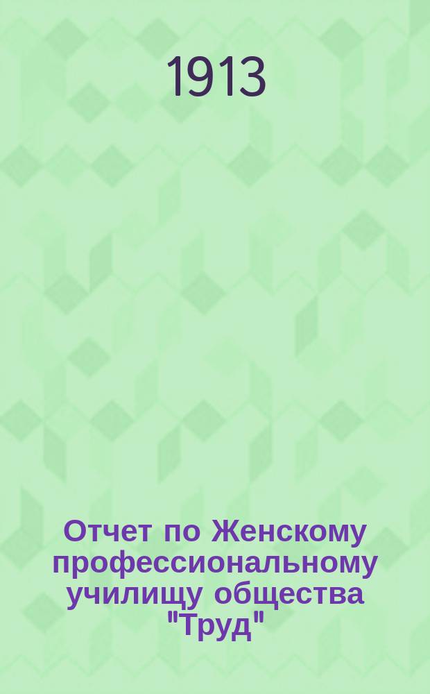 Отчет по Женскому профессиональному училищу общества "Труд" (бывшего А.А. Сигал)... за 1911 [и 1912] гг.