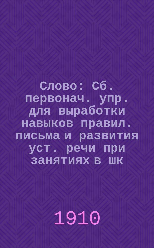 ... Слово : Сб. первонач. упр. для выработки навыков правил. письма и развития уст. речи при занятиях в шк. и дома. Кн. 1