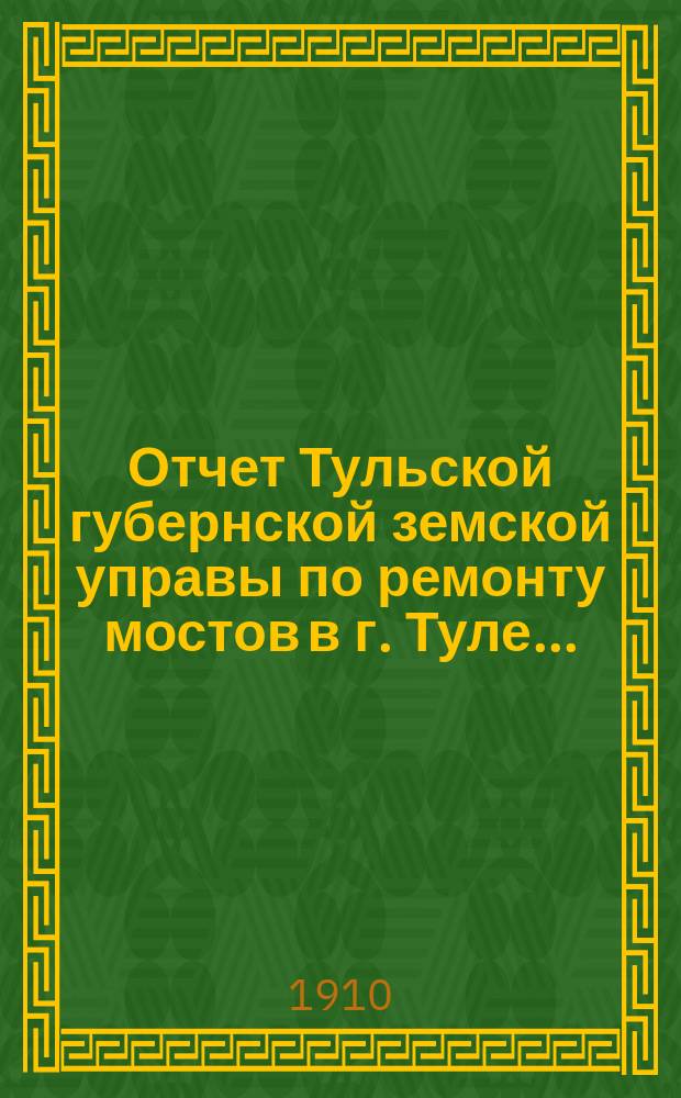 Отчет Тульской губернской земской управы по ремонту мостов в г. Туле...