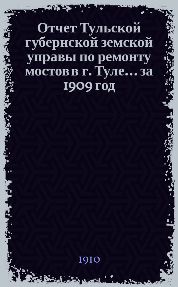 Отчет Тульской губернской земской управы по ремонту мостов в г. Туле... ... за 1909 год