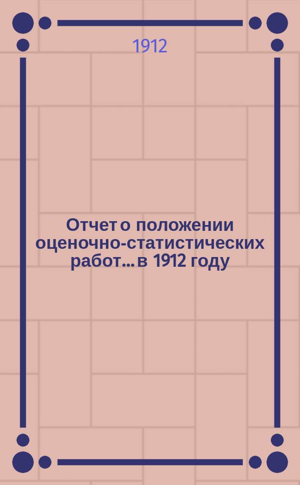 Отчет о положении оценочно-статистических работ... в 1912 году