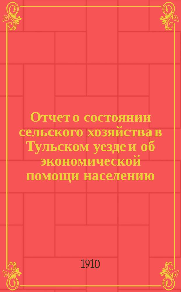 Отчет о состоянии сельского хозяйства в Тульском уезде и об экономической помощи населению... в 1910 году