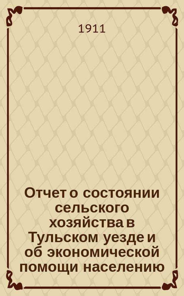 Отчет о состоянии сельского хозяйства в Тульском уезде и об экономической помощи населению... в 1911 году