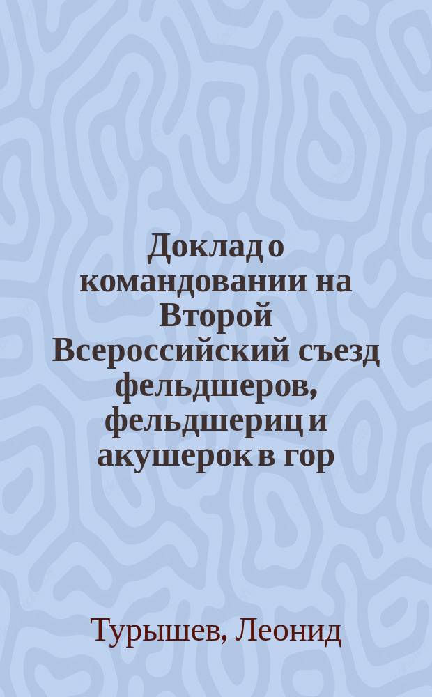 Доклад о командовании на Второй Всероссийский съезд фельдшеров, фельдшериц и акушерок в гор. Киев фельдшера 1-го участка Чистопольского уезда Леонида Турышева