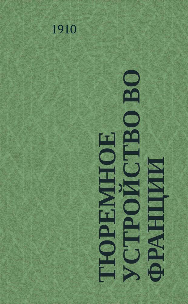 Тюремное устройство во Франции : Из докл., представл. фр. тюремным упр. Междунар. тюремному конгрессу в Вашингтоне