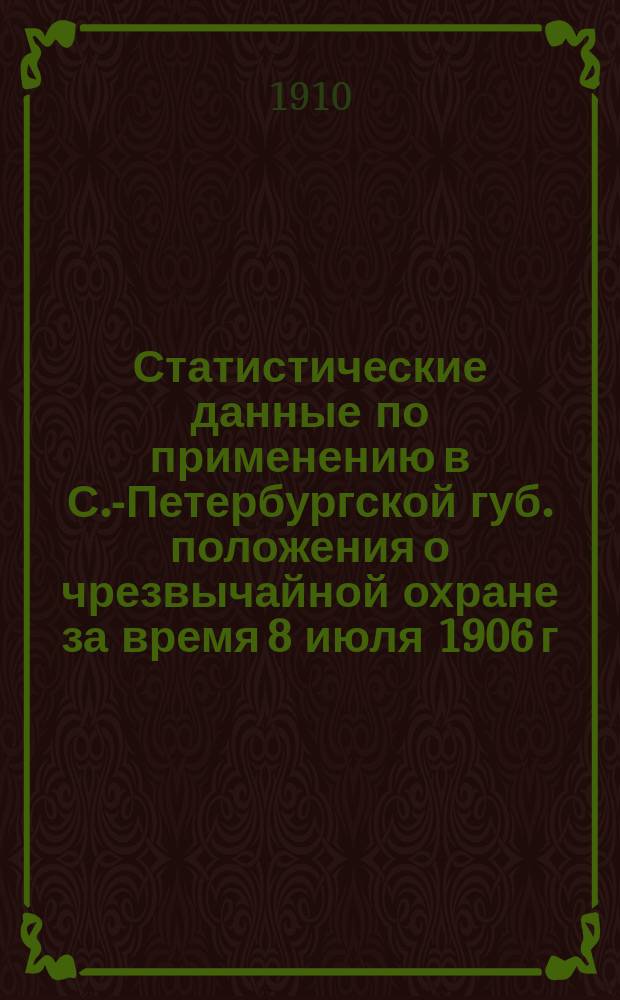 Статистические данные по применению в С.-Петербургской губ. положения о чрезвычайной охране за время 8 июля 1906 г. по 8 июля 1909 г.