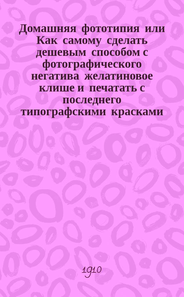 Домашняя фототипия или Как самому сделать дешевым способом с фотографического негатива желатиновое клише и печатать с последнего типографскими красками (без машин)