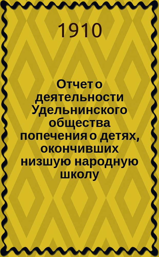 Отчет о деятельности Удельнинского общества попечения о детях, окончивших низшую народную школу... ... за 1909 год