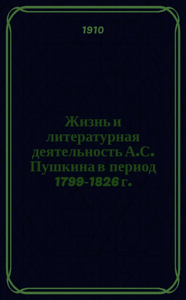 Жизнь и литературная деятельность А.С. Пушкина в период 1799-1826 г. : Биогр. материалы и разбор произведений