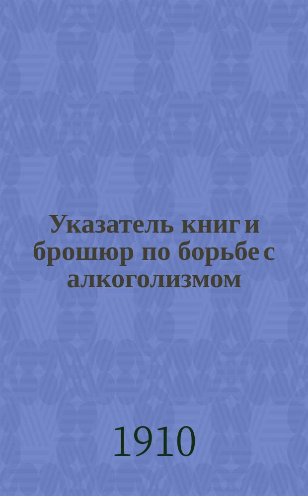 Указатель книг и брошюр по борьбе с алкоголизмом : Склад "Отдела по борьбе с алкоголизмом" О-ва попечения о нар. благе в г. Риге... на рус., нем. и латыш. яз.