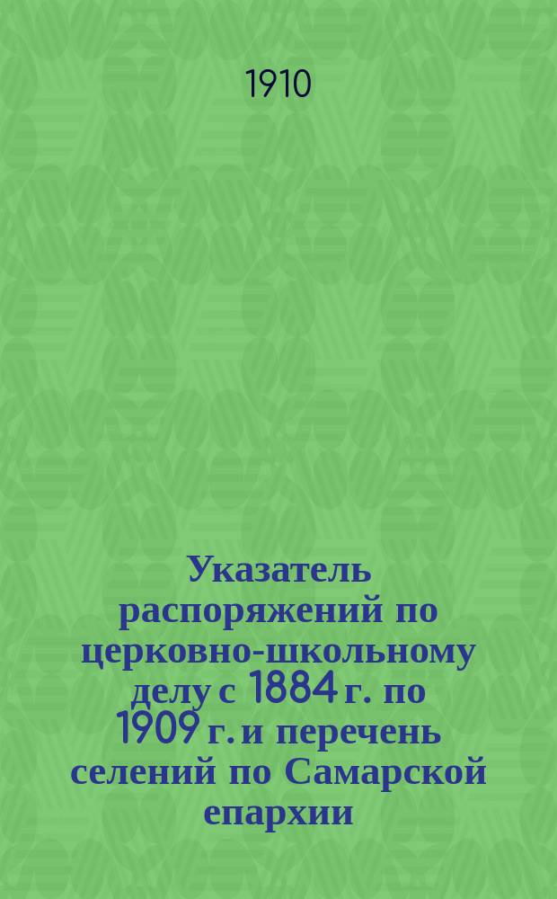Указатель распоряжений по церковно-школьному делу [с 1884 г. по 1909 г.] и перечень селений по Самарской епархии