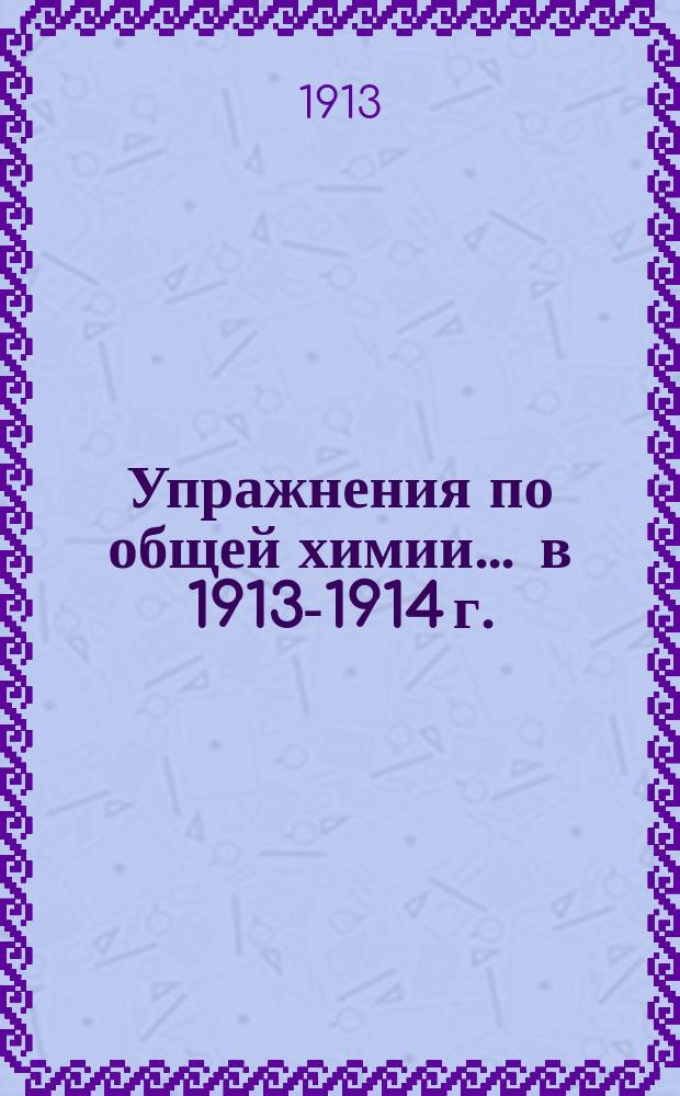 Упражнения по общей химии... ... в 1913-1914 г.