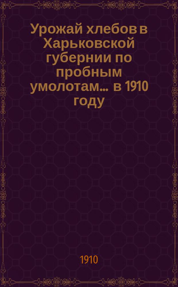 Урожай хлебов в Харьковской губернии по пробным умолотам... ... в 1910 году