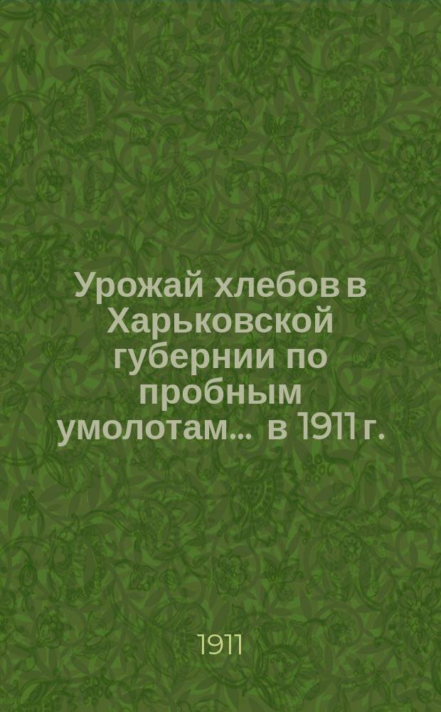 Урожай хлебов в Харьковской губернии по пробным умолотам... ... в 1911 г.