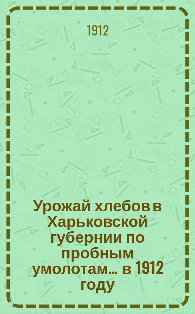 Урожай хлебов в Харьковской губернии по пробным умолотам... ... в 1912 году
