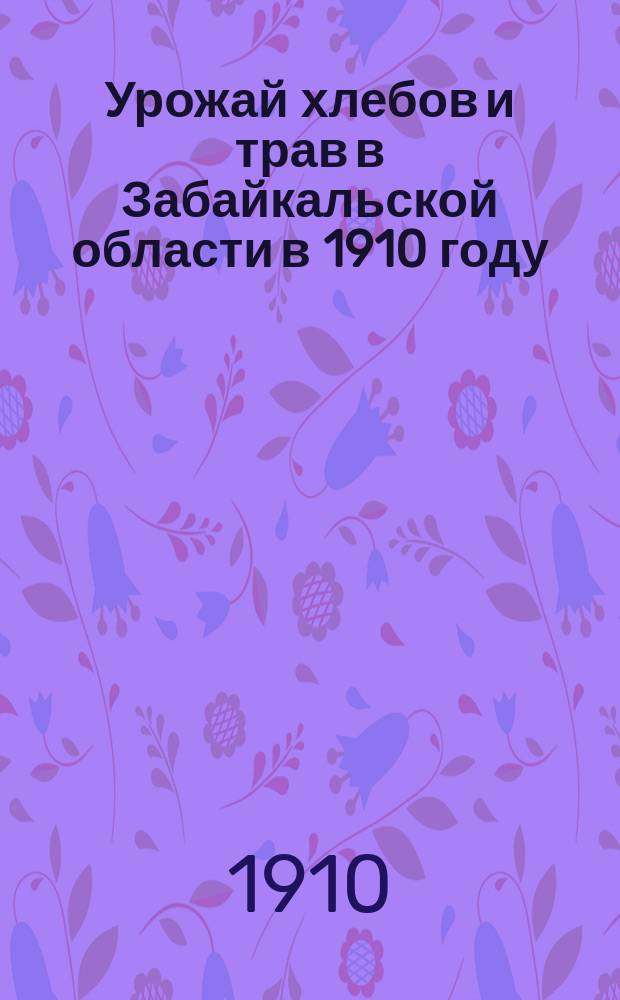 Урожай хлебов и трав в Забайкальской области в 1910 году (по сообщениям корреспондентов)