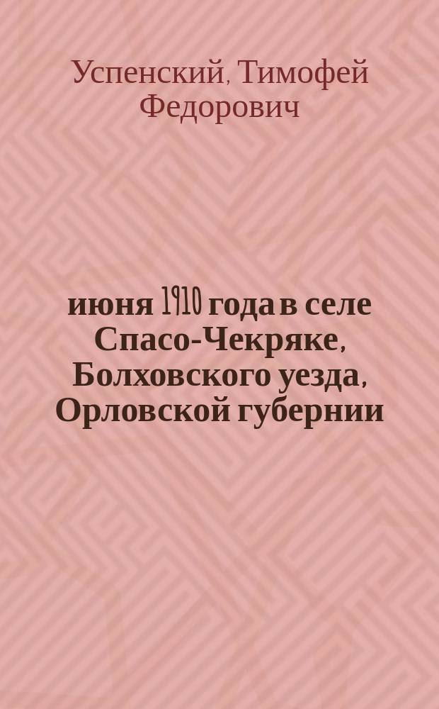 18-19 июня 1910 года в селе Спасо-Чекряке, Болховского уезда, Орловской губернии : Торжеств. освящение храма архипастырем о. Георгием