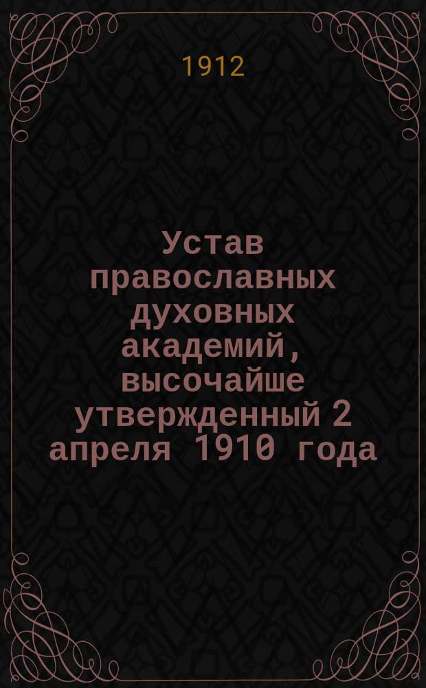 Устав православных духовных академий, высочайше утвержденный 2 апреля 1910 года : С прил.