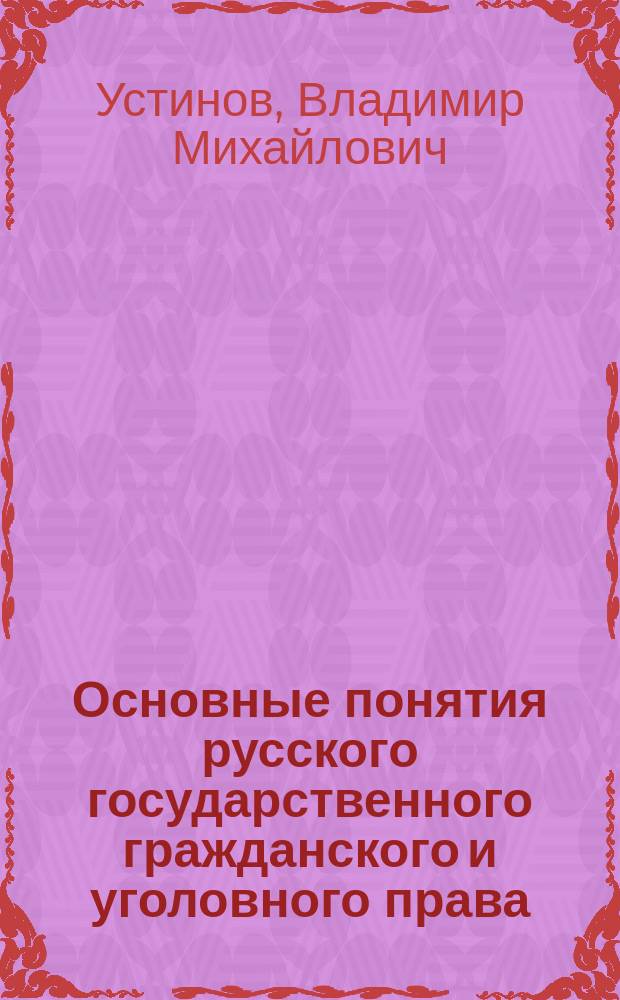 Основные понятия русского государственного гражданского и уголовного права : Общедоступ. очерки прив.-дорц. Моск. ун-та