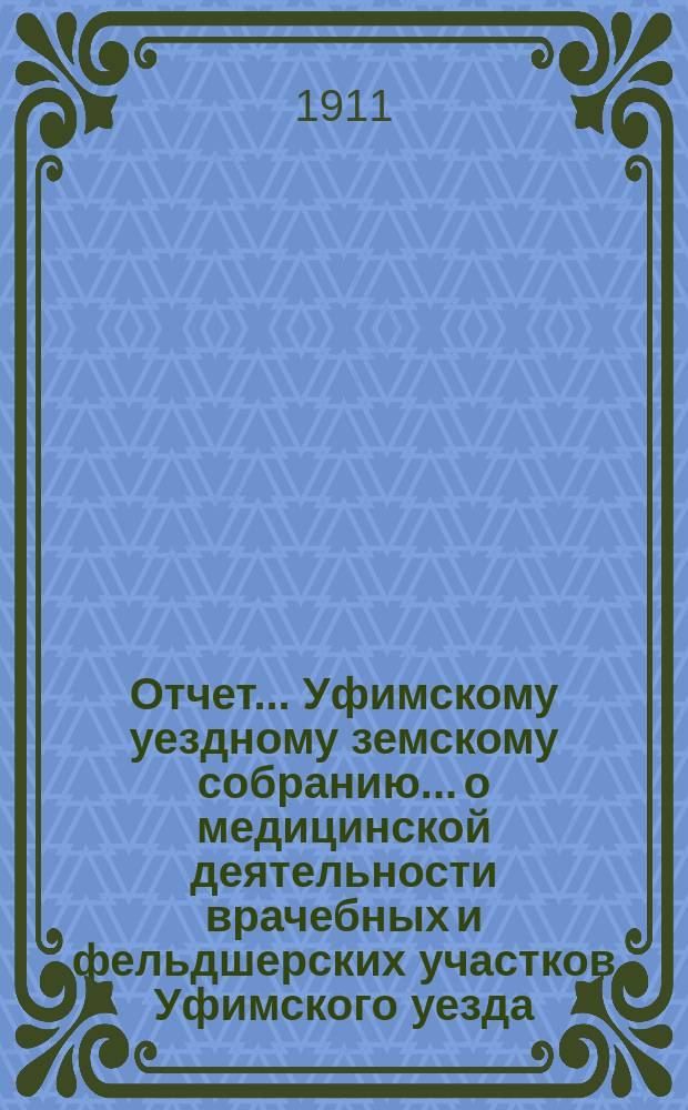 Отчет... Уфимскому уездному земскому собранию... о медицинской деятельности врачебных и фельдшерских участков Уфимского уезда... за 1910-11 гг. XXXVII очередному...