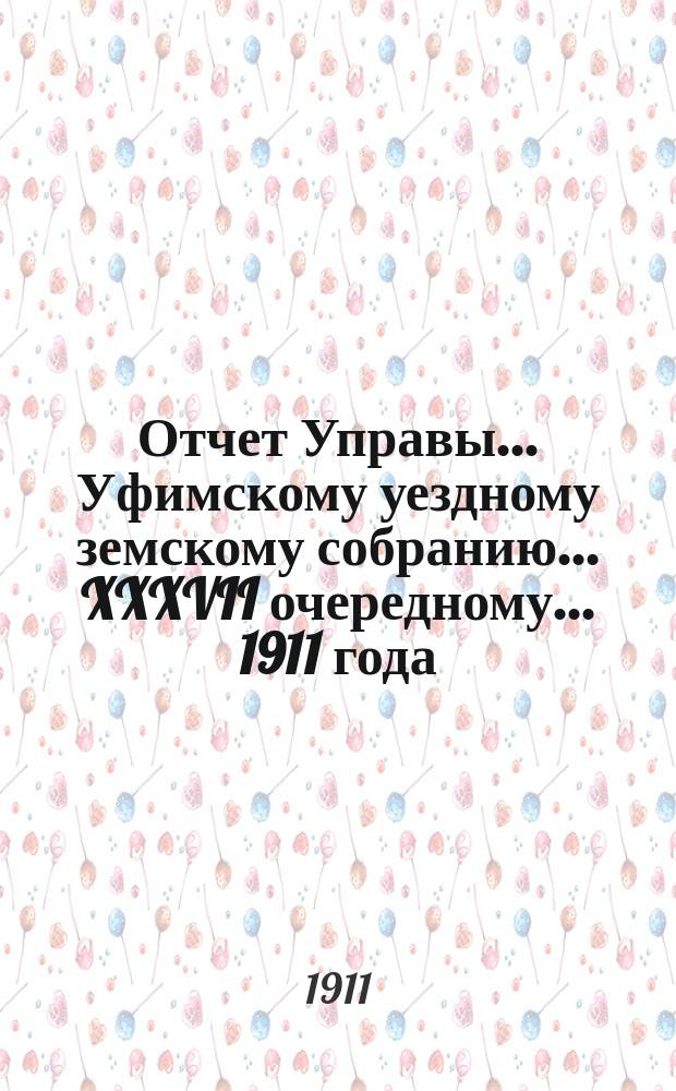 Отчет Управы... Уфимскому уездному земскому собранию... XXXVII очередному... [1911 года]