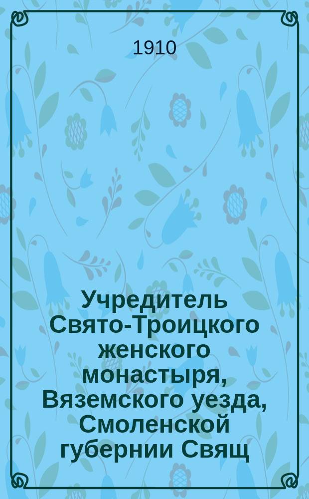 Учредитель Свято-Троицкого женского монастыря, Вяземского уезда, Смоленской губернии Свящ. о. Павел Григорьевич Троицкий