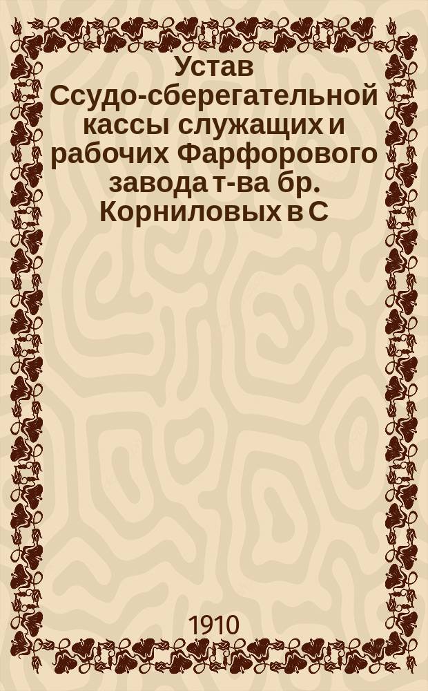 Устав Ссудо-сберегательной кассы служащих и рабочих Фарфорового завода т-ва бр. Корниловых в С.-Петербурге : Утв. 1 июня 1909 г.