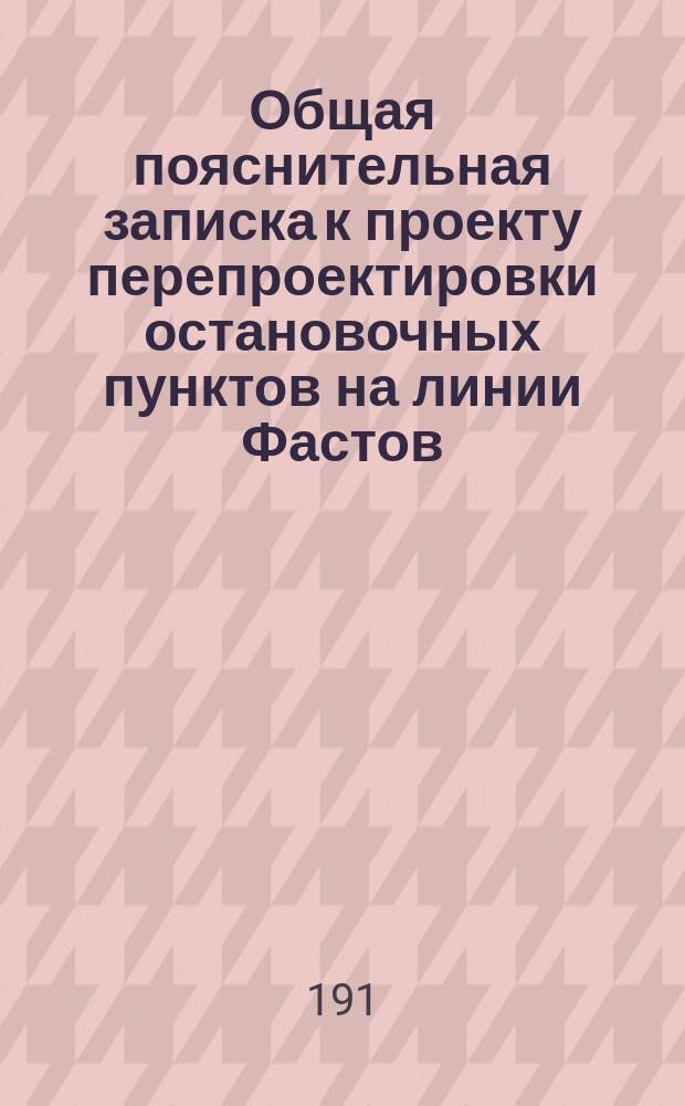 Общая пояснительная записка к проекту перепроектировки остановочных пунктов на линии Фастов - Жлобин : К журн. Совещ. комис. при Инж. Совете под председательством... Н.Л. Щукина по вопр. о пропускной способности вновь строящихся ж. д
