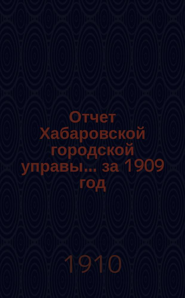 Отчет Хабаровской городской управы... ... за 1909 год