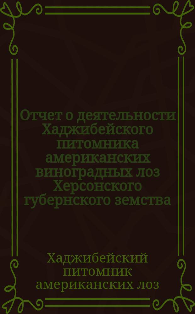 Отчет о деятельности Хаджибейского питомника американских виноградных лоз Херсонского губернского земства...