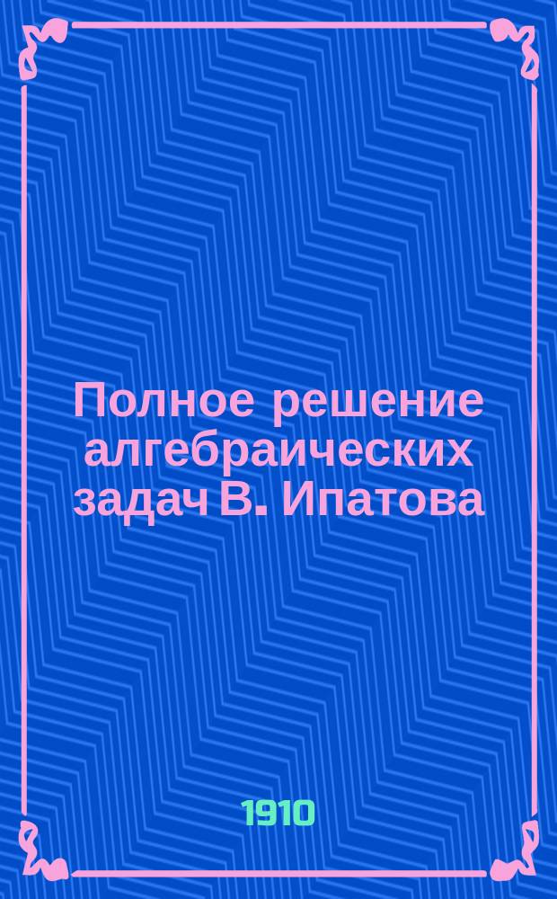 Полное решение алгебраических задач В. Ипатова : Повтор. курс для учеников ст. кл. Вып. 1