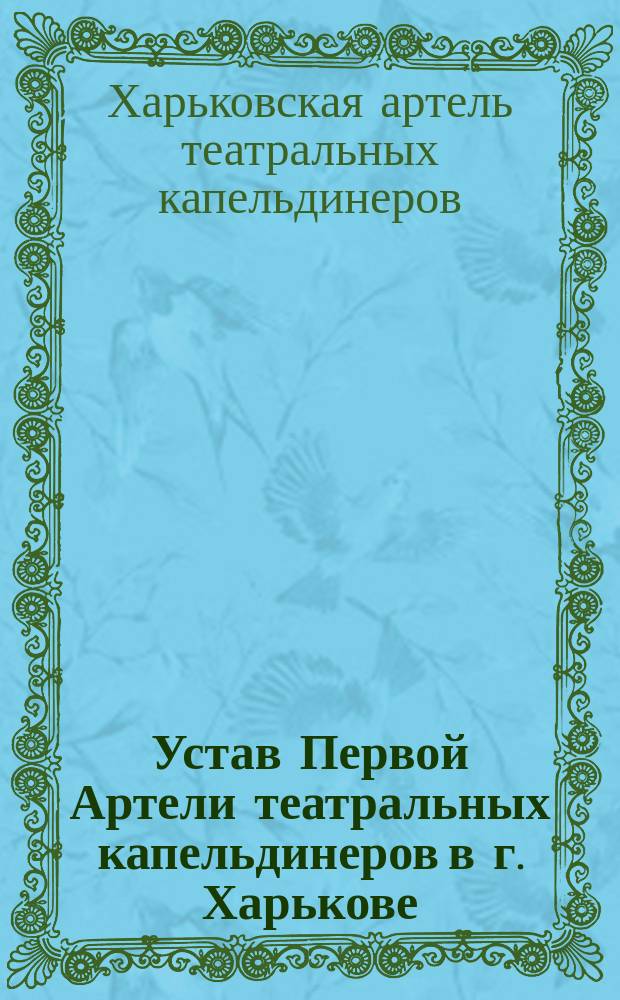 Устав Первой Артели театральных капельдинеров в г. Харькове : Утв. 13 апр. 1909 г.