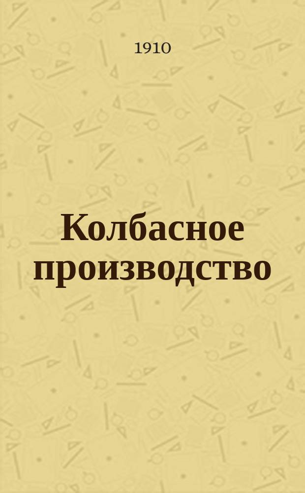 Колбасное производство : Практ. руководство для любителей, помещиков, сел. хозяев и др. по засолке свинины и пр-ву разных сортов колбас, сосисок и мясн. сыров, а также вяление и копчение мяса и рыбы домаш. способом