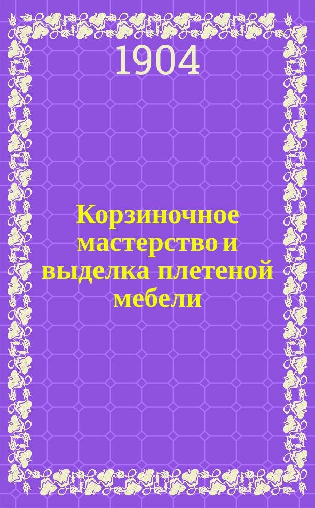 Корзиночное мастерство и выделка плетеной мебели : Практ. руководство для любителей и для преподавания в ремесл. и проф. шк