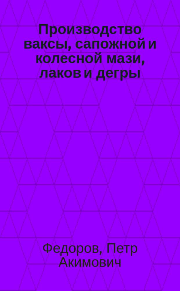 Производство ваксы, сапожной и колесной мази, лаков и дегры : Практ. руководство для домаш. приготовления различ. сортов ваксы, сапож. и колес. мази, лаков и дегры по лучшим испыт. рецептам