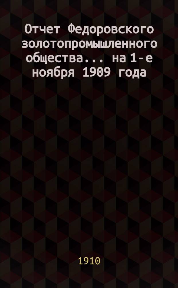 Отчет Федоровского золотопромышленного общества... на 1-е ноября 1909 года