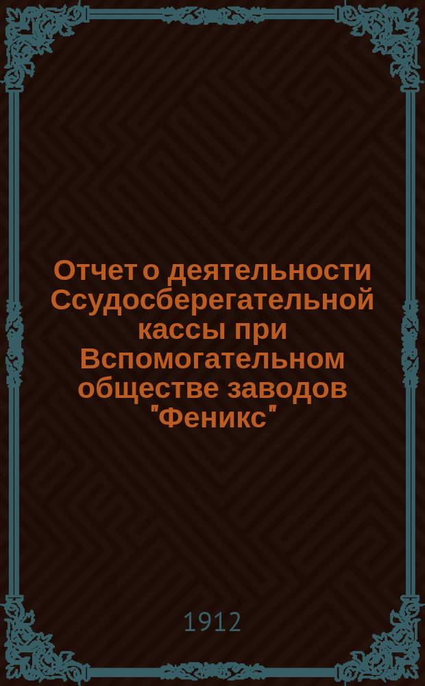 Отчет о деятельности Ссудосберегательной кассы при Вспомогательном обществе заводов "Феникс"... ... за 1911 год