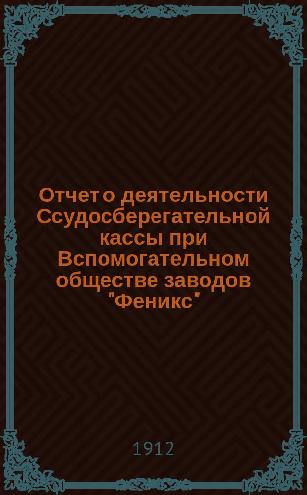 Отчет о деятельности Ссудосберегательной кассы при Вспомогательном обществе заводов "Феникс"... ... за 1911 год