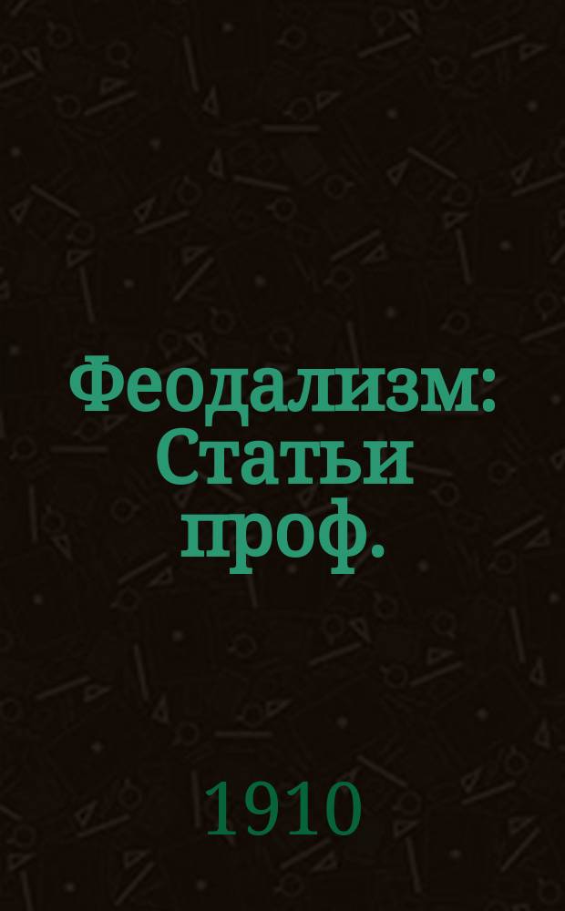 Феодализм : Статьи проф.: И.М. Гревса, Н.К., Д. Петрушевского, В. П-аго, Ан. Ясинского, В. Новодворского, П. Милюкова, М. Любавского и Н. Кареева