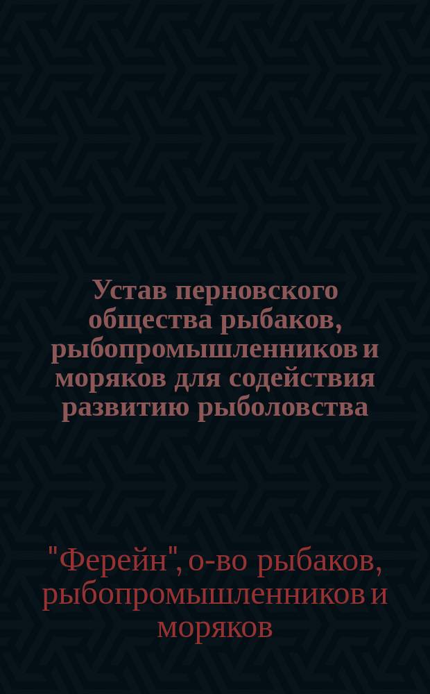 Устав перновского общества рыбаков, рыбопромышленников и моряков для содействия развитию рыболовства, рыбопромышленности и для оказания взаимной помощи при несчастных случаях членам общества и их семействам под названием: "Перновское общество рыбаков, рыбопромышленников и моряков "Ферейн""