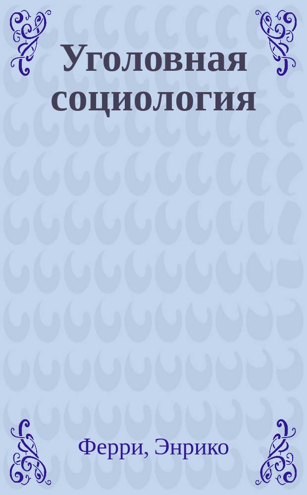 Уголовная социология : Пер. с 4 итал. изд. : С предисл. к рус. изд. Э. Ферри и Д.А. Дрилля. Ч. 1-2