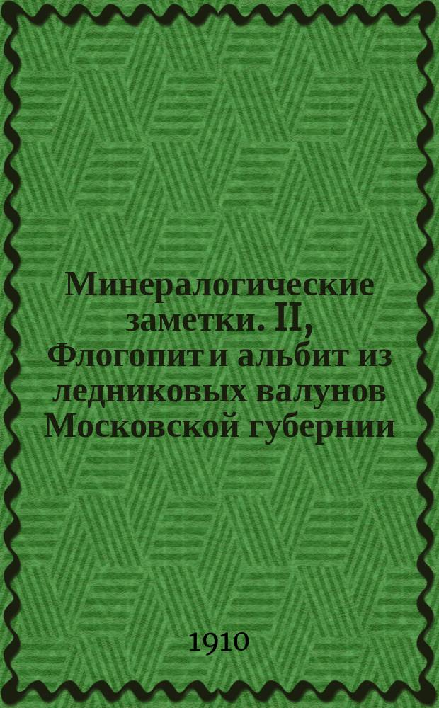 Минералогические заметки. II, Флогопит и альбит из ледниковых валунов Московской губернии: [Представлено в заседании Физ.-мат. отд-ния 31 марта 1910 г.]