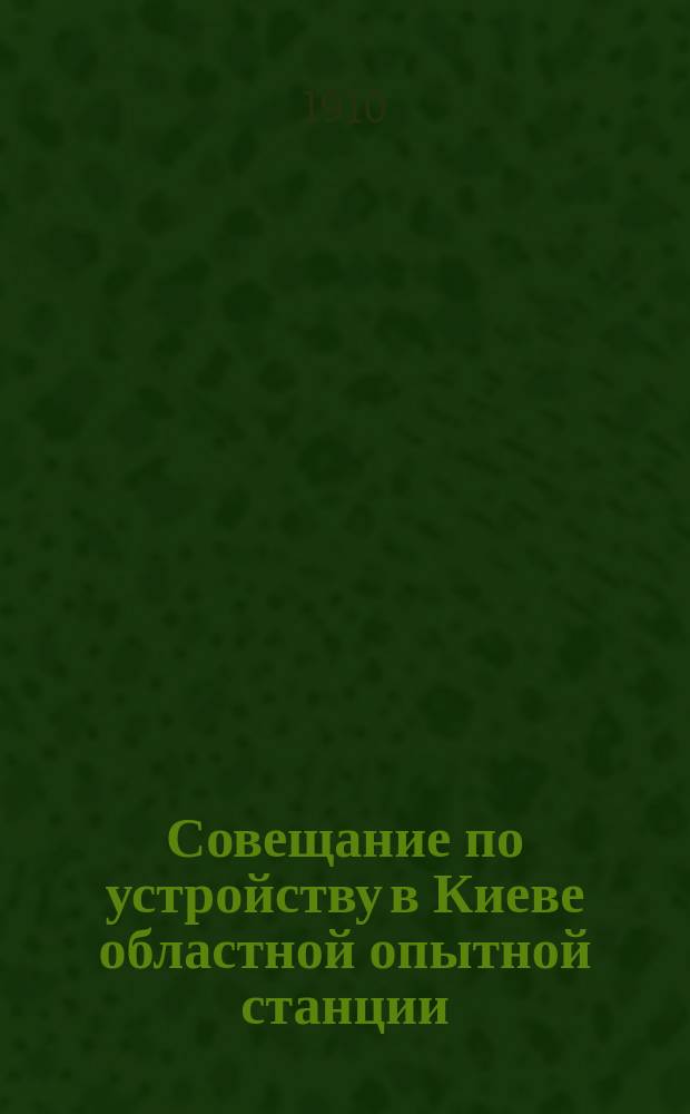 Совещание по устройству в Киеве областной опытной станции : С прил. постановлений Совещ. и постановлений Комис. Совещ., утв. общ. собр
