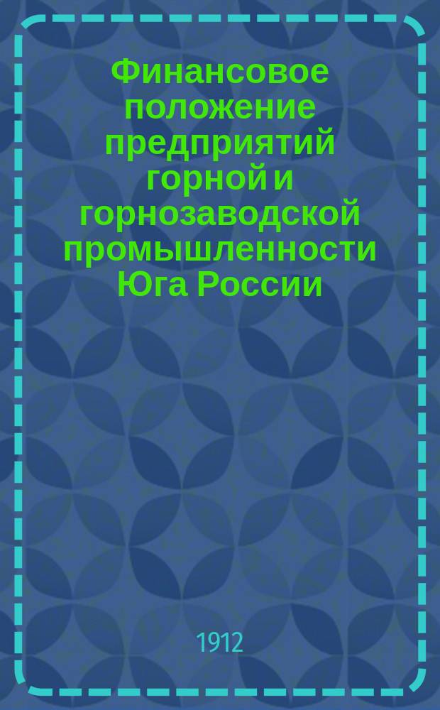 Финансовое положение предприятий горной и горнозаводской промышленности Юга России, обязан. публичн. отчетностью : (Затраты, капиталы, доходность)... ... за 1895-1909 гг.
