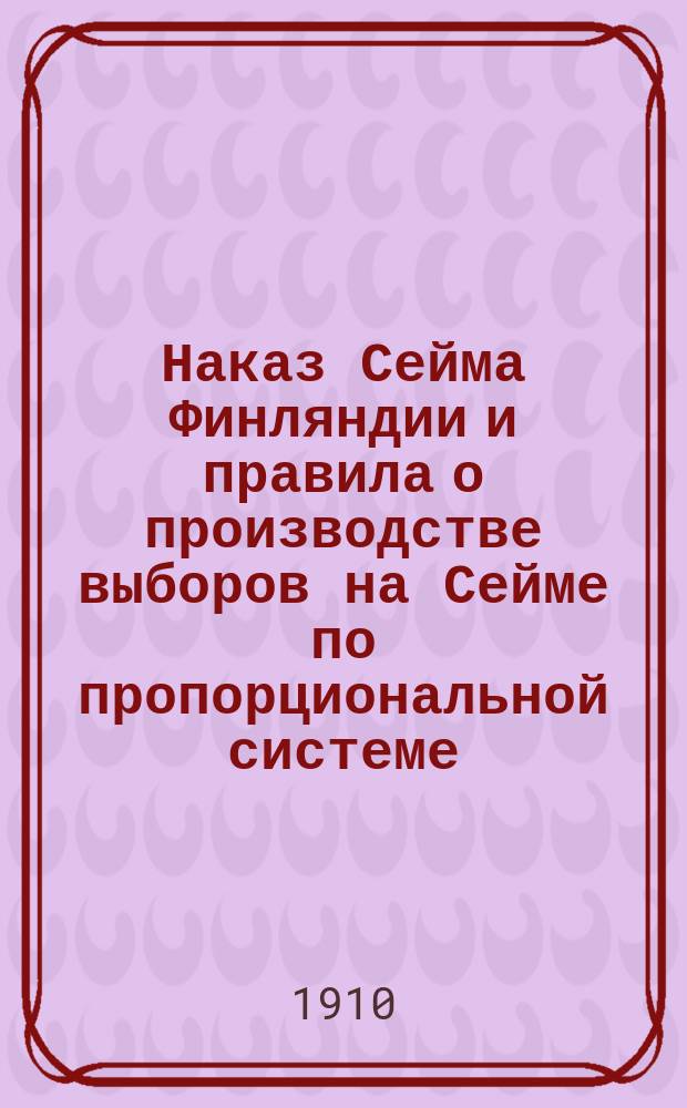 Наказ Сейма Финляндии и правила о производстве выборов на Сейме по пропорциональной системе, принятые и одобренные Сеймом на сессии 1907 г. .. : Перевод. ... с изменениями от 3 апреля 1908 г.