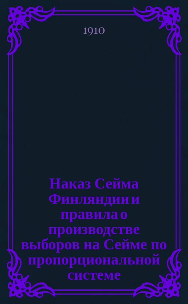 Наказ Сейма Финляндии и правила о производстве выборов на Сейме по пропорциональной системе, принятые и одобренные Сеймом на сессии 1907 г. .. : Перевод. ... с изменениями от 3 апреля 1908 г. и 26 мая 1910 года : ... с изменениями от 3 апреля 1908 г. и 26 мая 1910 года, а также наказ большой комиссии, одобренный 22 марта 1910
