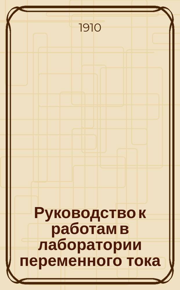 Руководство к работам в лаборатории переменного тока : Работы произведены в Лаб. перем. токов Спб. политехн. ин-та Е. Флориной и Б. Воробьевым